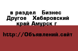  в раздел : Бизнес » Другое . Хабаровский край,Амурск г.